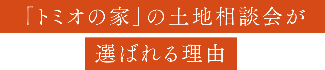 「トミオの家」の土地相談会が選ばれる理由